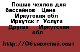 Пошив чехлов для бассейнов › Цена ­ 100 - Иркутская обл., Иркутск г. Услуги » Другие   . Иркутская обл.